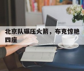 开云体育app-北京队碾压火箭，布克惊艳四座